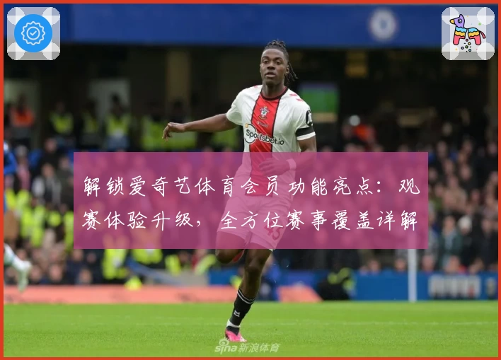 解锁爱奇艺体育会员功能亮点:观赛体验升级,全方位赛事覆盖详解