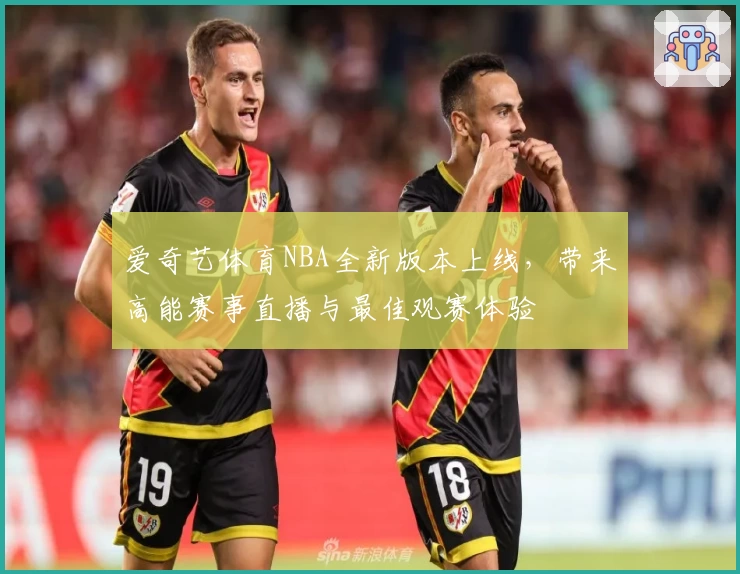 爱奇艺体育NBA全新版本上线，带来高能赛事直播与最佳观赛体验