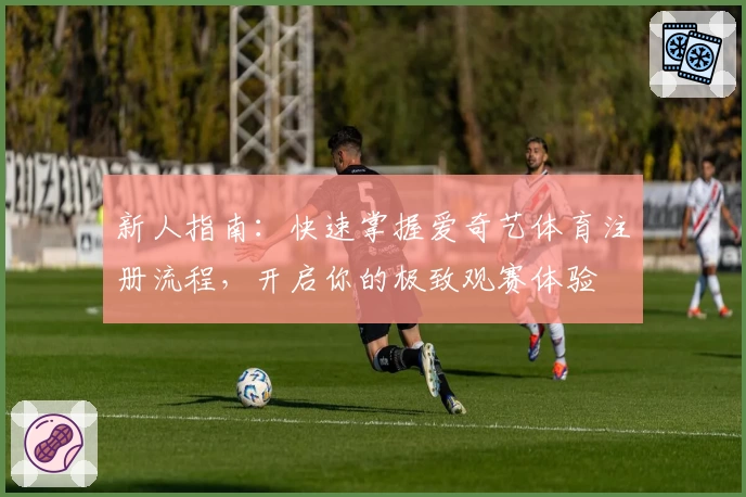 新人指南：快速掌握爱奇艺体育注册流程，开启你的极致观赛体验