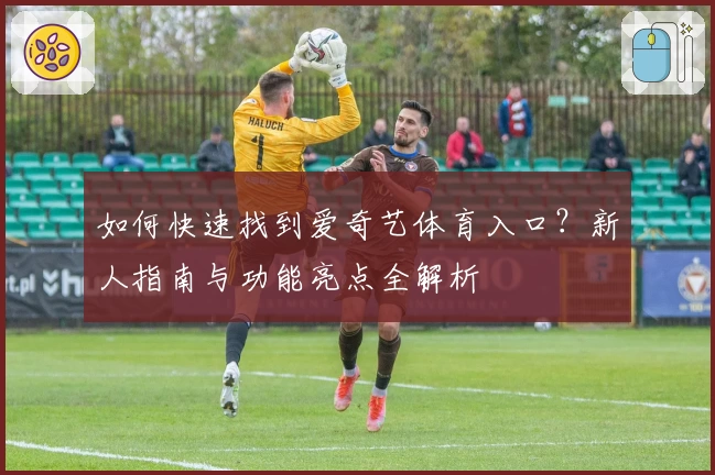如何快速找到爱奇艺体育入口？新人指南与功能亮点全解析