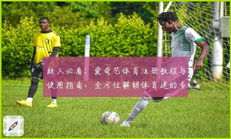 新人必看：爱奇艺体育注册教程与使用指南，全方位解锁体育迷的专属观赛体验