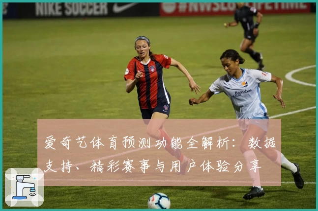 爱奇艺体育预测功能全解析：数据支持、精彩赛事与用户体验分享