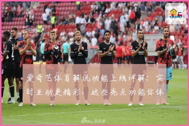 爱奇艺体育解说功能上线详解：实时互动更精彩，这些亮点功能你体验过了吗？