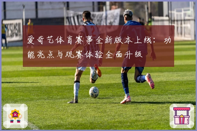 爱奇艺体育赛事全新版本上线：功能亮点与观赛体验全面升级