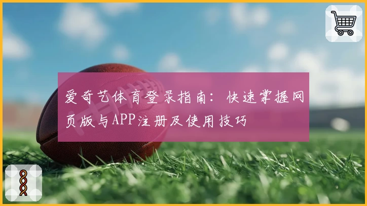 爱奇艺体育登录指南:快速掌握网页版与APP注册及使用技巧