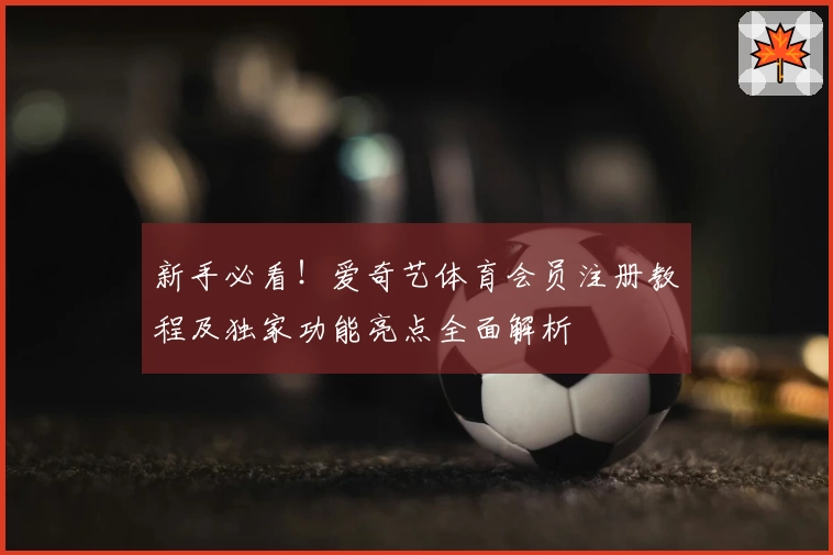 新手必看！爱奇艺体育会员注册教程及独家功能亮点全面解析
