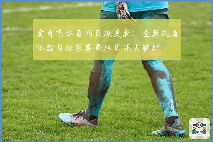 爱奇艺体育网页版更新：全新观看体验与独家赛事栏目亮点解析