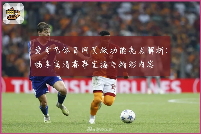 爱奇艺体育网页版功能亮点解析：畅享高清赛事直播与精彩内容