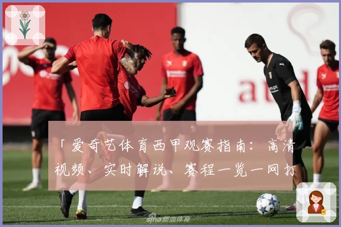 「爱奇艺体育西甲观赛指南：高清视频、实时解说、赛程一览一网打尽」