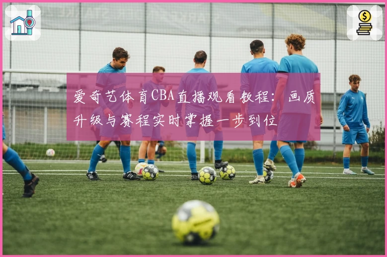 爱奇艺体育CBA直播观看教程：画质升级与赛程实时掌握一步到位