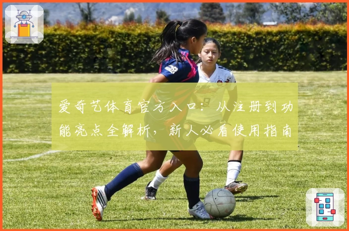 爱奇艺体育官方入口：从注册到功能亮点全解析，新人必看使用指南