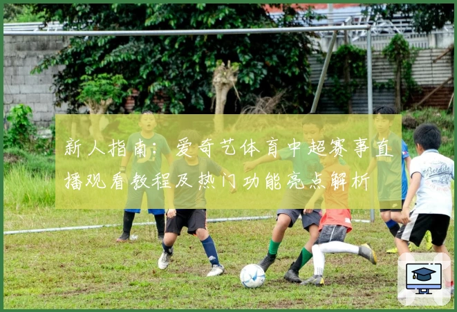 新人指南:爱奇艺体育中超赛事直播观看教程及热门功能亮点解析