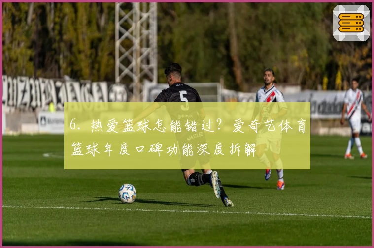 6. 热爱篮球怎能错过？爱奇艺体育篮球年度口碑功能深度拆解