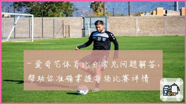 - 爱奇艺体育比分常见问题解答,帮助你准确掌握每场比赛详情