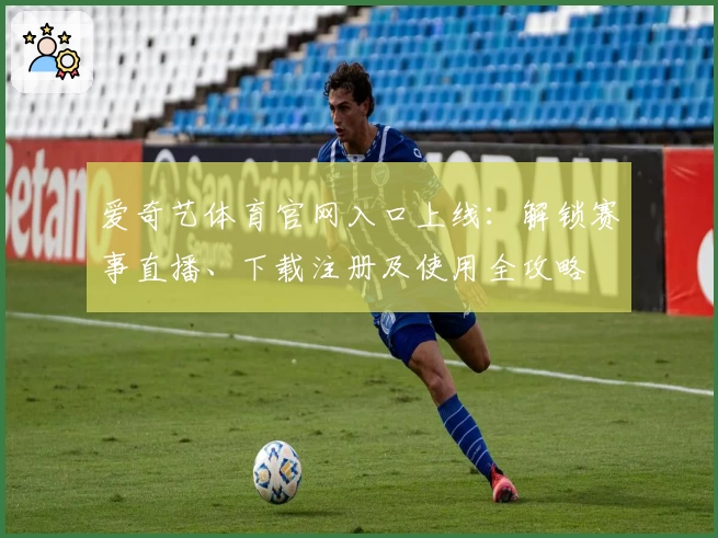 爱奇艺体育官网入口上线：解锁赛事直播、下载注册及使用全攻略
