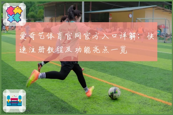 爱奇艺体育官网官方入口详解：快速注册教程及功能亮点一览